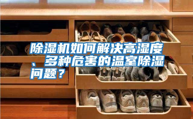 除濕機(jī)如何解決高濕度、多種危害的溫室除濕問題？