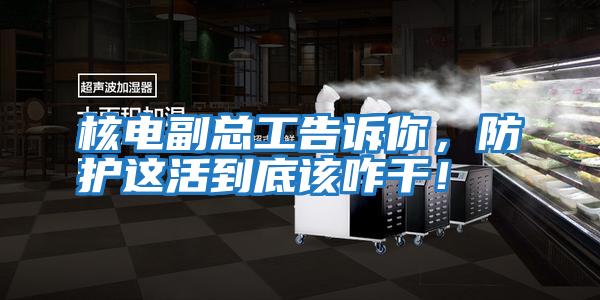 核電副總工告訴你，防護這活到底該咋干！