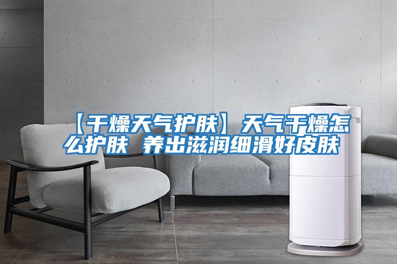 【干燥天氣護(hù)膚】天氣干燥怎么護(hù)膚 養(yǎng)出滋潤細(xì)滑好皮膚