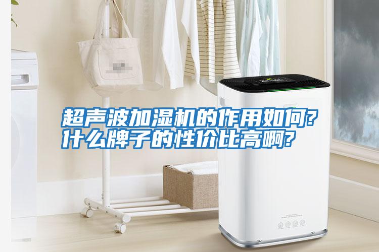 超聲波加濕機(jī)的作用如何?什么牌子的性?xún)r(jià)比高啊?