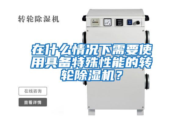 在什么情況下需要使用具備特殊性能的轉(zhuǎn)輪除濕機？