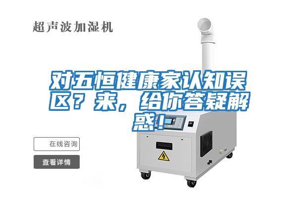 對五恒健康家認知誤區(qū)？來，給你答疑解惑！