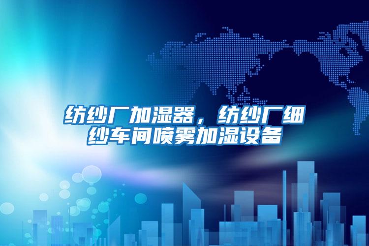 紡紗廠加濕器，紡紗廠細紗車間噴霧加濕設備