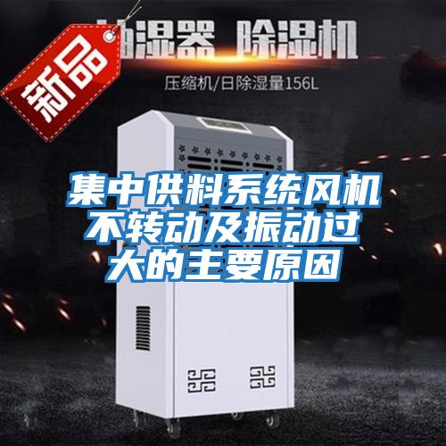 集中供料系統(tǒng)風機不轉動及振動過大的主要原因