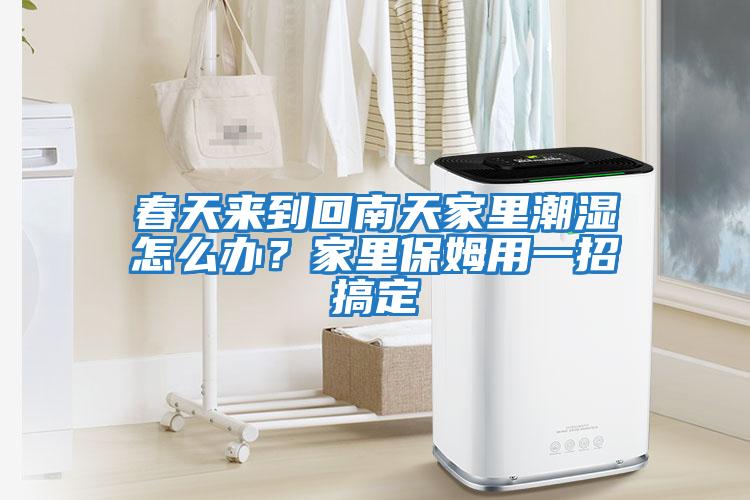 春天來到回南天家里潮濕怎么辦？家里保姆用一招搞定