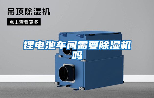 鋰電池車(chē)間需要除濕機(jī)嗎
