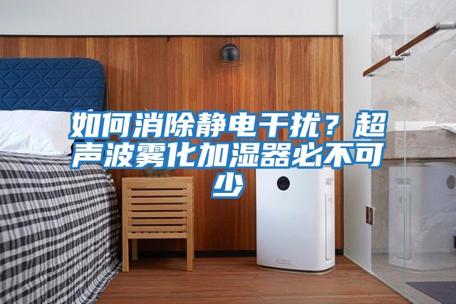 如何消除靜電干擾？超聲波霧化加濕器必不可少