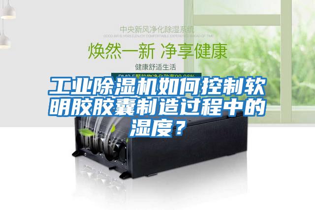 工業(yè)除濕機如何控制軟明膠膠囊制造過程中的濕度？
