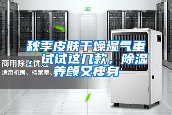 秋季皮膚干燥濕氣重，試試這幾款，除濕養顏又瘦身