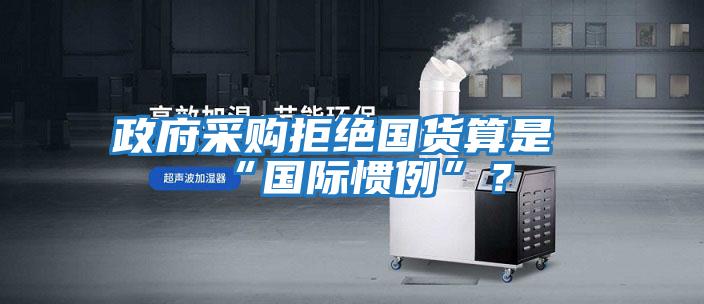政府采購拒絕國貨算是“國際慣例”？