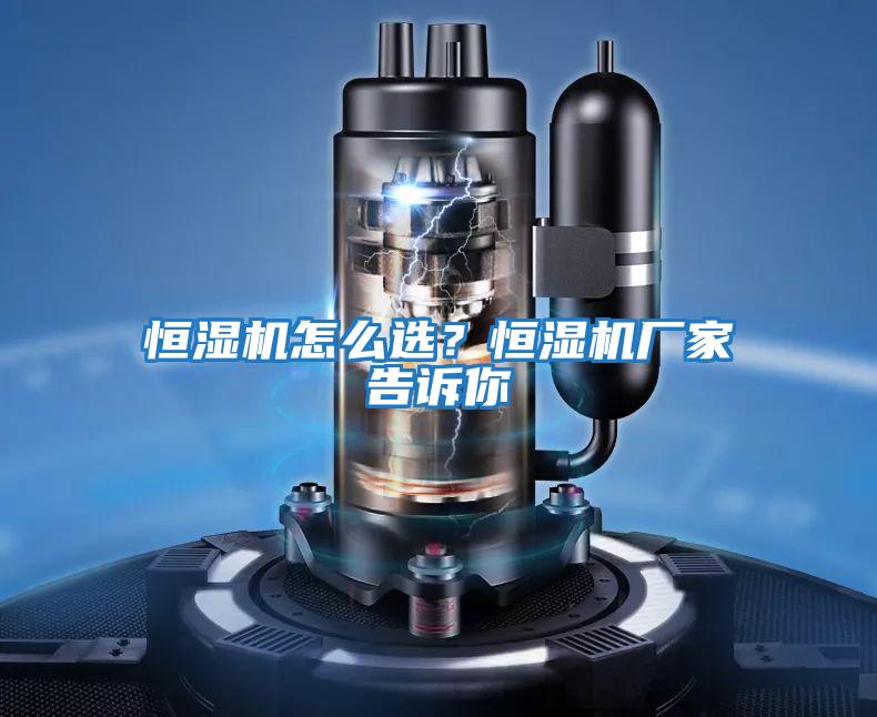 恒濕機怎么選？恒濕機廠家告訴你