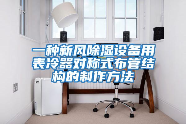 一種新風(fēng)除濕設(shè)備用表冷器對(duì)稱式布管結(jié)構(gòu)的制作方法