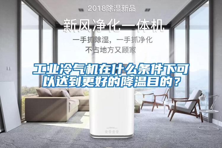 工業冷氣機在什么條件下可以達到更好的降溫目的？