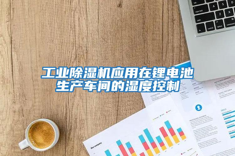 工業(yè)除濕機應(yīng)用在鋰電池生產(chǎn)車間的濕度控制