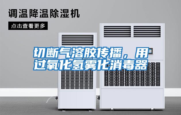 切斷氣溶膠傳播，用過氧化氫霧化消毒器