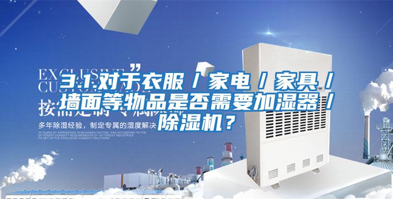 3.1.對(duì)于衣服／家電／家具／墻面等物品是否需要加濕器／除濕機(jī)？