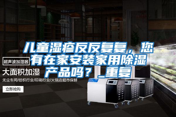 兒童濕疹反反復復，您有在家安裝家用除濕產品嗎？_重復