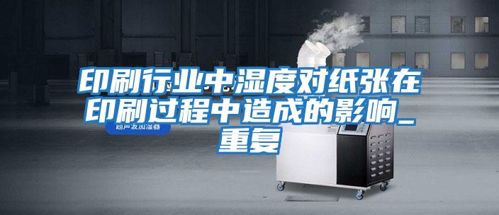 印刷行業(yè)中濕度對(duì)紙張?jiān)谟∷⑦^程中造成的影響_重復(fù)