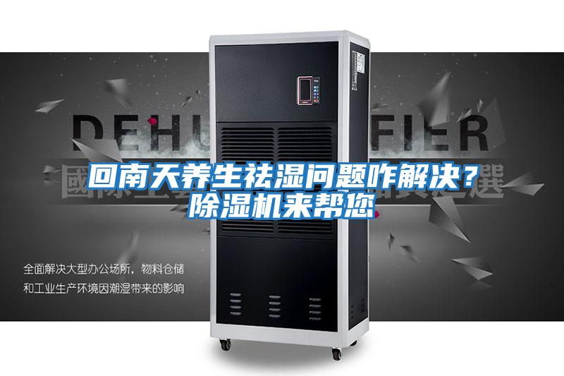 回南天養生祛濕問題咋解決?除濕機來幫您