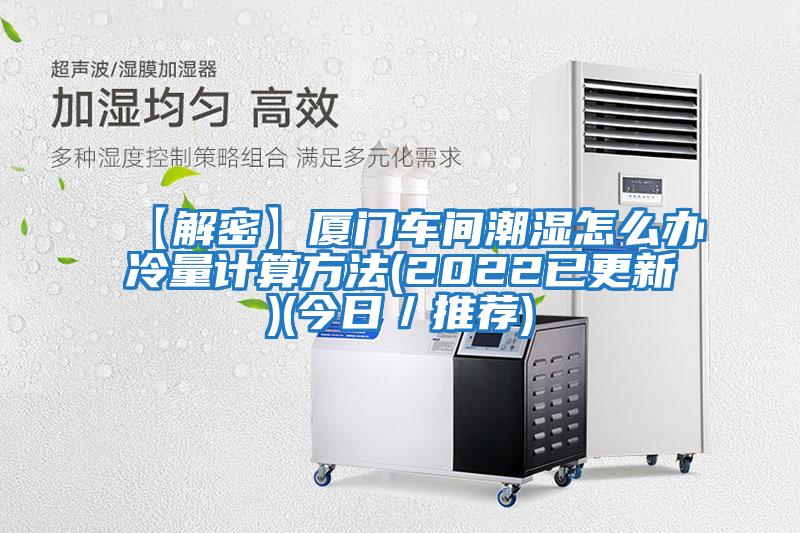 【解密】廈門車間潮濕怎么辦冷量計(jì)算方法(2022已更新)(今日/推薦)