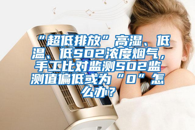 “超低排放”高濕、低溫、低SO2濃度煙氣，手工比對(duì)監(jiān)測(cè)SO2監(jiān)測(cè)值偏低或?yàn)椤?”怎么辦？