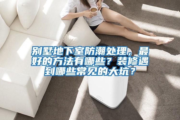 別墅地下室防潮處理，最好的方法有哪些？裝修遇到哪些常見的大坑？