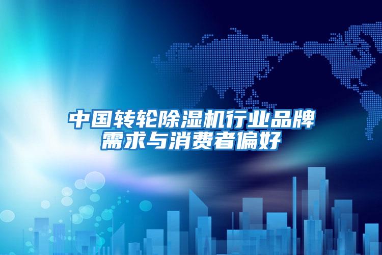 中國轉(zhuǎn)輪除濕機(jī)行業(yè)品牌需求與消費者偏好