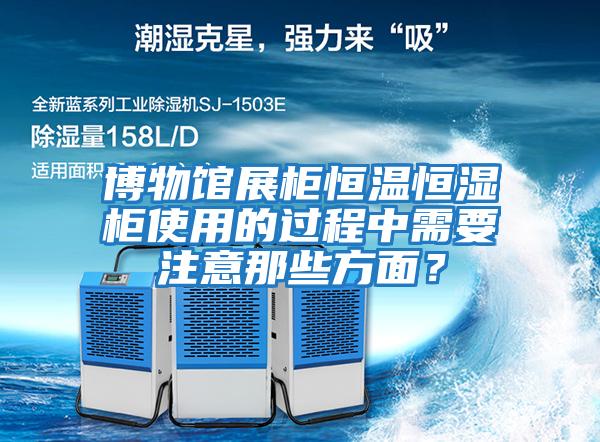 博物館展柜恒溫恒濕柜使用的過程中需要注意那些方面？
