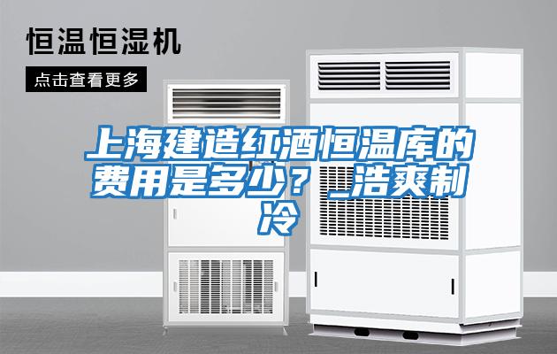 上海建造紅酒恒溫庫的費用是多少？_浩爽制冷