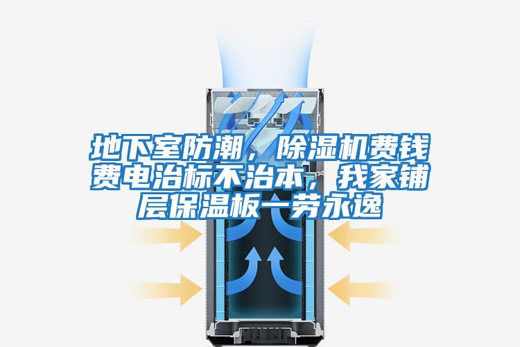地下室防潮，除濕機費錢費電治標不治本，我家鋪層保溫板一勞永逸