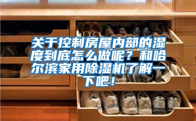 關于控制房屋內部的濕度到底怎么做呢？和哈爾濱家用除濕機了解一下吧！