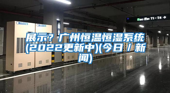 展示？廣州恒溫恒濕系統(2022更新中)(今日／新聞)