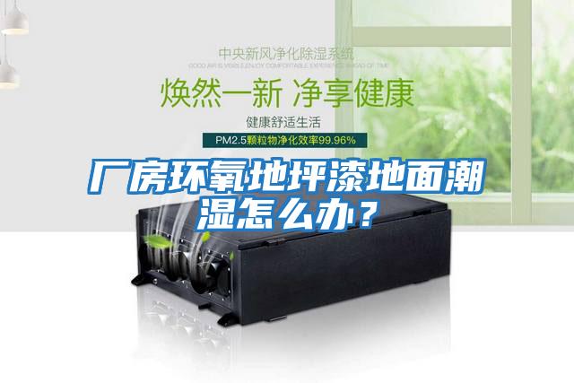 廠房環氧地坪漆地面潮濕怎么辦？