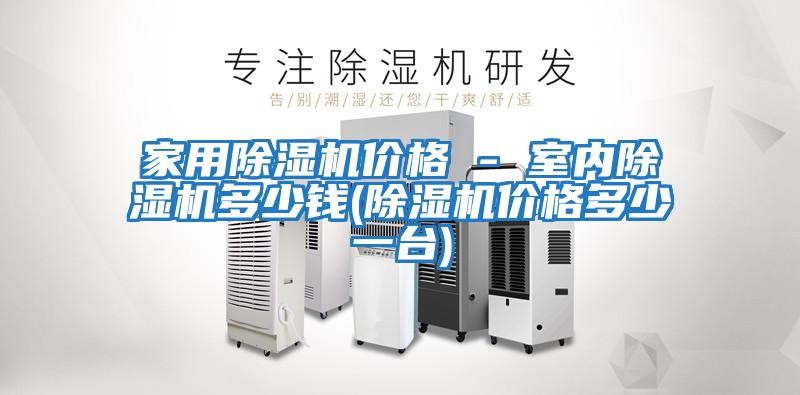家用除濕機(jī)價(jià)格 - 室內(nèi)除濕機(jī)多少錢(除濕機(jī)價(jià)格多少一臺)