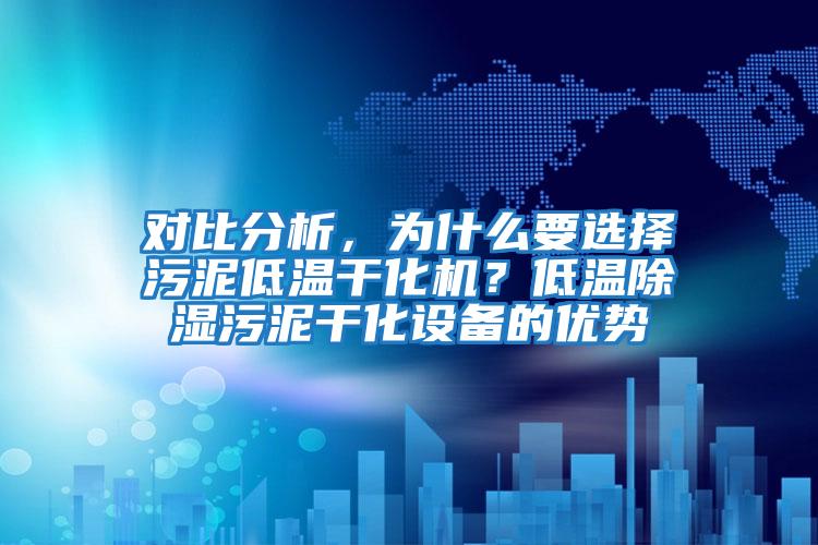 對比分析，為什么要選擇污泥低溫干化機？低溫除濕污泥干化設備的優(yōu)勢
