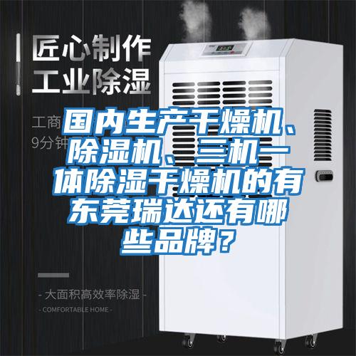 國內(nèi)生產(chǎn)干燥機、除濕機、三機一體除濕干燥機的有東莞瑞達還有哪些品牌？