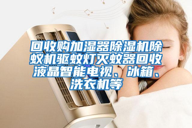 回收購加濕器除濕機除蟻機驅蚊燈滅蚊器回收液晶智能電視、冰箱、洗衣機等