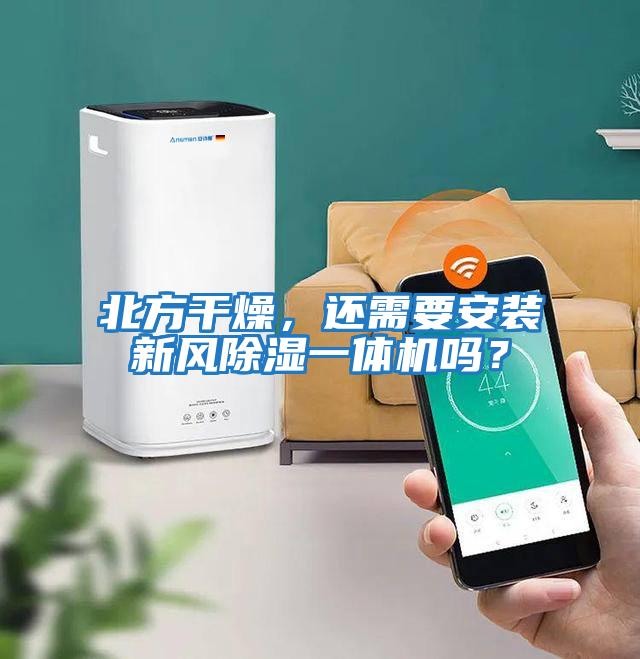 北方干燥，還需要安裝新風(fēng)除濕一體機(jī)嗎？