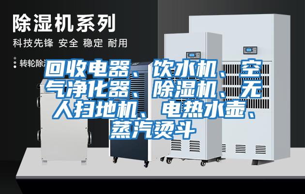 回收電器、飲水機、空氣凈化器、除濕機、無人掃地機、電熱水壺、蒸汽燙斗