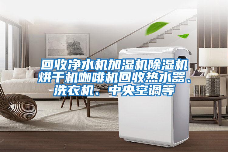 回收凈水機加濕機除濕機烘干機咖啡機回收熱水器、洗衣機、中央空調等