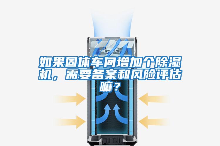 如果固體車間增加個除濕機(jī)，需要備案和風(fēng)險評估嘛？