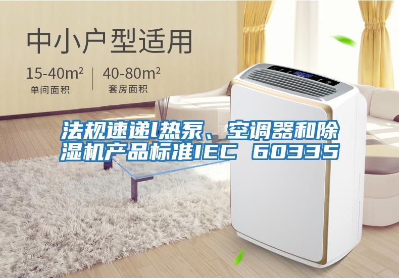法規(guī)速遞l熱泵、空調(diào)器和除濕機產(chǎn)品標準IEC 60335