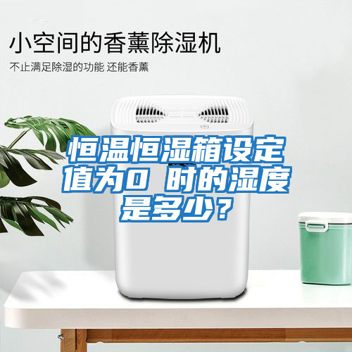 恒溫恒濕箱設定值為0℃時的濕度是多少?