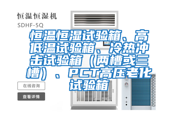 恒溫恒濕試驗箱、高低溫試驗箱、冷熱沖擊試驗箱(兩槽或三槽)、PCT高壓老化試驗箱