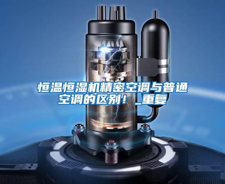 恒溫恒濕機精密空調(diào)與普通空調(diào)的區(qū)別！_重復(fù)