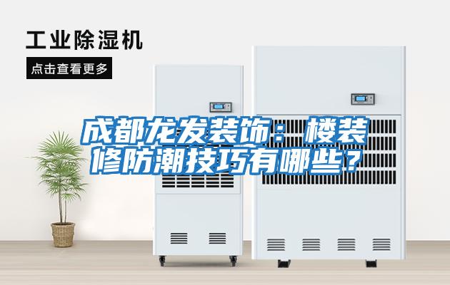 成都龍發(fā)裝飾：樓裝修防潮技巧有哪些？