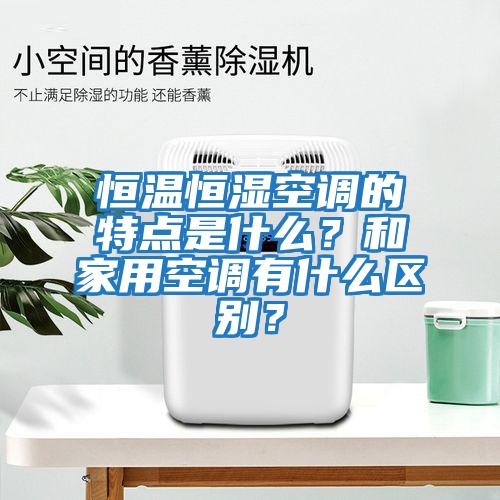 恒溫恒濕空調(diào)的特點是什么？和家用空調(diào)有什么區(qū)別？