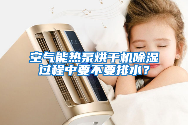 空氣能熱泵烘干機(jī)除濕過程中要不要排水？
