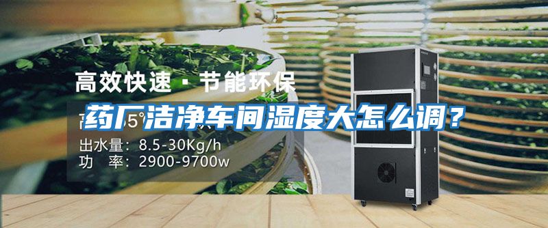 藥廠潔凈車間濕度大怎么調？