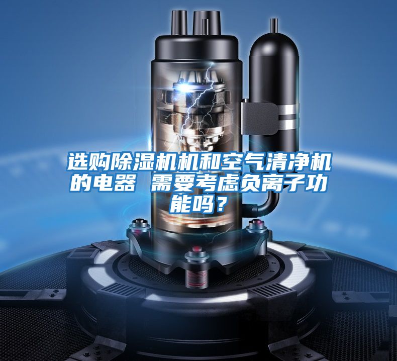 選購除濕機機和空氣清凈機的電器 需要考慮負離子功能嗎？